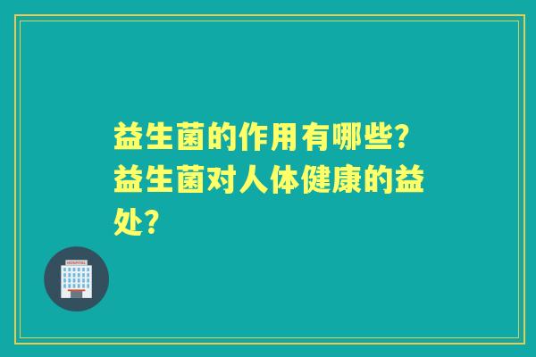 益生菌的作用有哪些？益生菌对人体健康的益处？