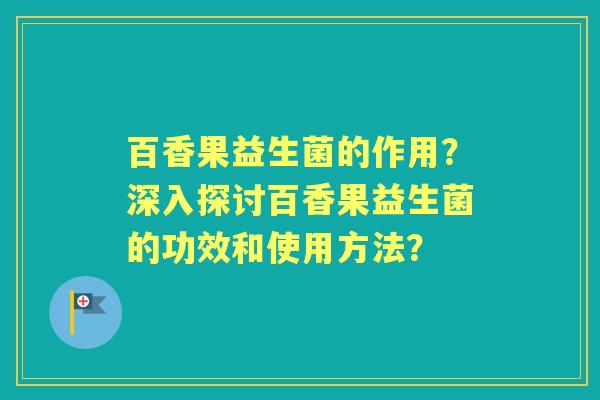 百香果益生菌的作用?深入探讨百香果益生菌的功效和使用方法? 百香果益生菌的作用?深入探讨百香果益生菌的功效和使用方法?
