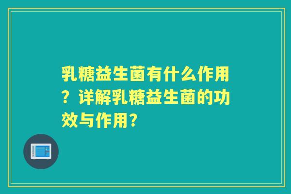 乳糖益生菌有什么作用？详解乳糖益生菌的功效与作用？