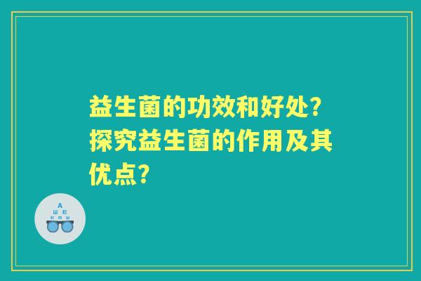 益生菌的功效和好处？探究益生菌的作用及其优点？