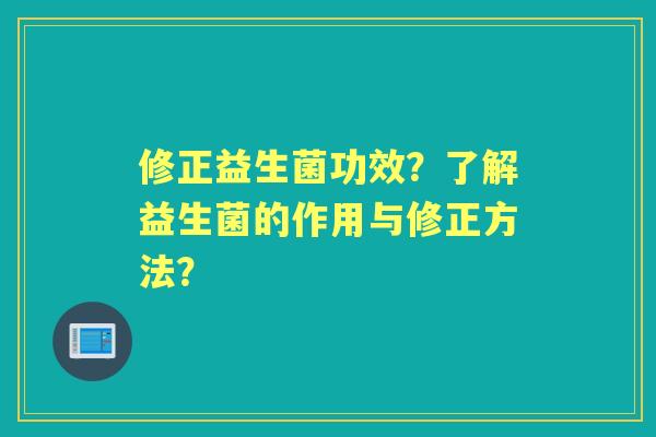 修正益生菌功效?了解益生菌的作用与修正方法? 修正益生菌功效?了解益生菌的作用与修正方法?