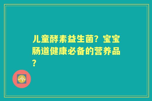 儿童酵素益生菌？宝宝肠道健康必备的营养品？