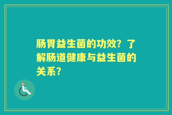 肠胃益生菌的功效？了解肠道健康与益生菌的关系？