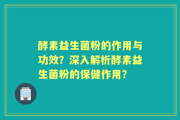 酵素益生菌粉的作用与功效？深入解析酵素益生菌粉的保健作用？