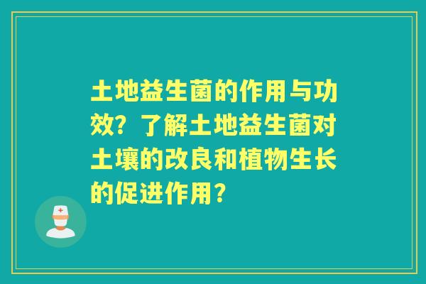 土地益生菌的作用与功效？了解土地益生菌对土壤的改良和植物生长的促进作用？