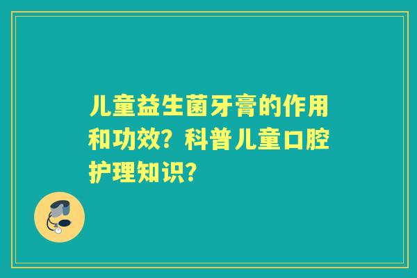 儿童益生菌牙膏的作用和功效？科普儿童口腔护理知识？
