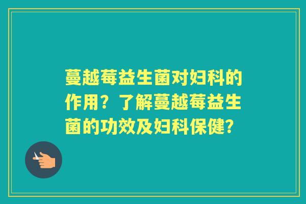 蔓越莓益生菌对的作用？了解蔓越莓益生菌的功效及保健？