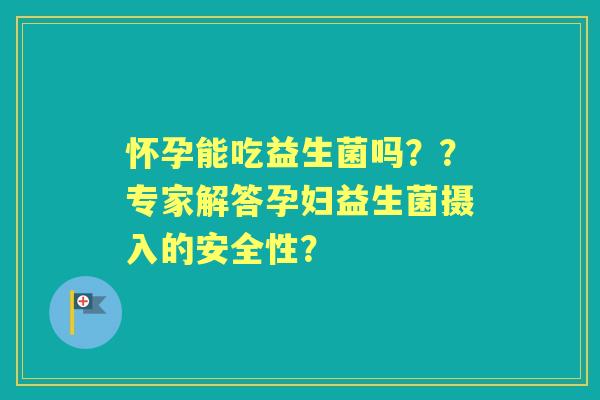 怀孕能吃益生菌吗？？专家解答孕妇益生菌摄入的安全性？