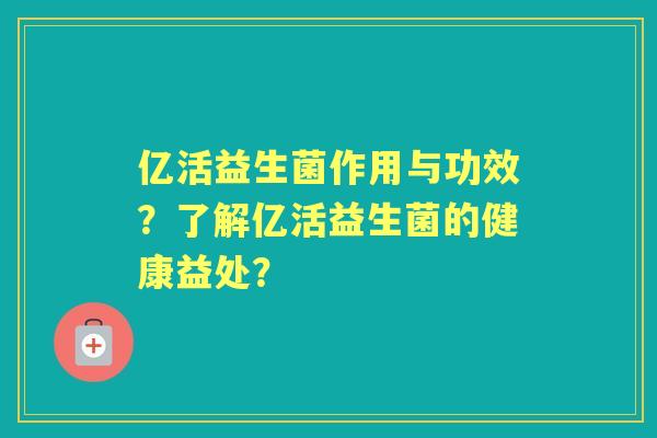 亿活益生菌作用与功效？了解亿活益生菌的健康益处？