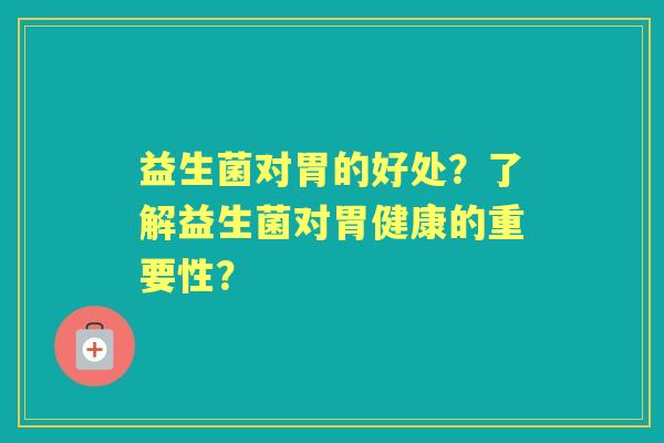 益生菌对胃的好处?了解益生菌对胃健康的重要性? 益生菌对胃的好处?了解益生菌对胃健康的重要性?