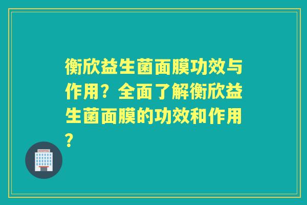 衡欣益生菌面膜功效与作用？全面了解衡欣益生菌面膜的功效和作用？