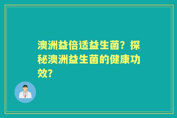 澳洲益倍适益生菌？探秘澳洲益生菌的健康功效？