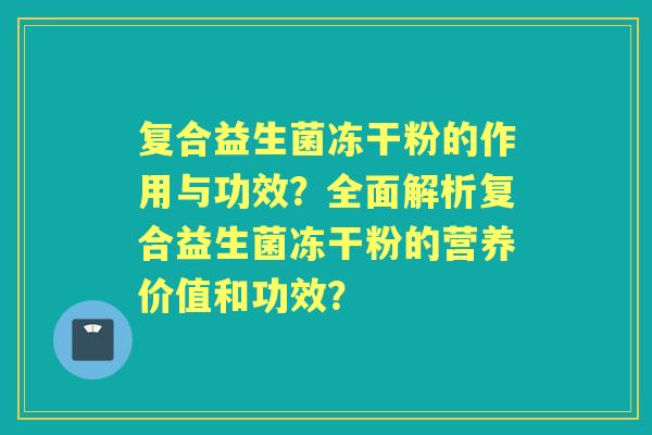 复合益生菌冻干粉的作用与功效？全面解析复合益生菌冻干粉的营养价值和功效？