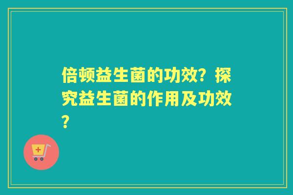 倍顿益生菌的功效？探究益生菌的作用及功效？