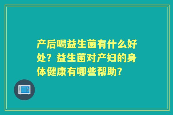 产后喝益生菌有什么好处？益生菌对产妇的身体健康有哪些帮助？