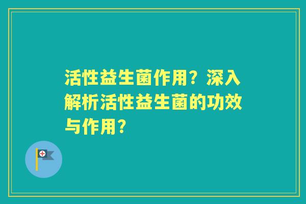 活性益生菌作用？深入解析活性益生菌的功效与作用？
