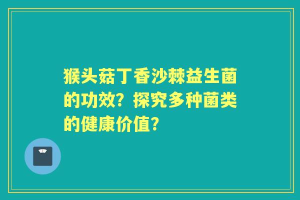 猴头菇丁香沙棘益生菌的功效?探究多种菌类的健康价值? 猴头菇丁香沙棘益生菌的功效?探究多种菌类的健康价值?