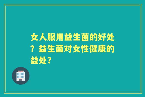 女人服用益生菌的好处？益生菌对女性健康的益处？