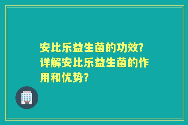 安比乐益生菌的功效？详解安比乐益生菌的作用和优势？