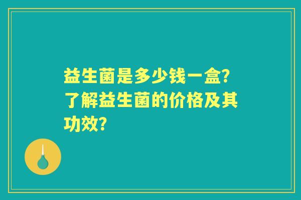 益生菌是多少钱一盒？了解益生菌的价格及其功效？