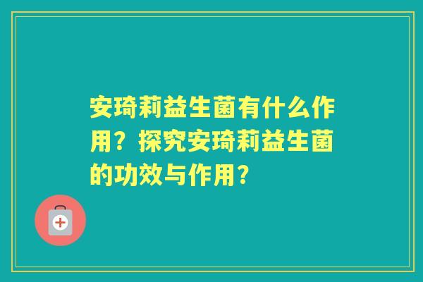 安琦莉益生菌有什么作用？探究安琦莉益生菌的功效与作用？