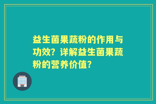 益生菌果蔬粉的作用与功效？详解益生菌果蔬粉的营养价值？