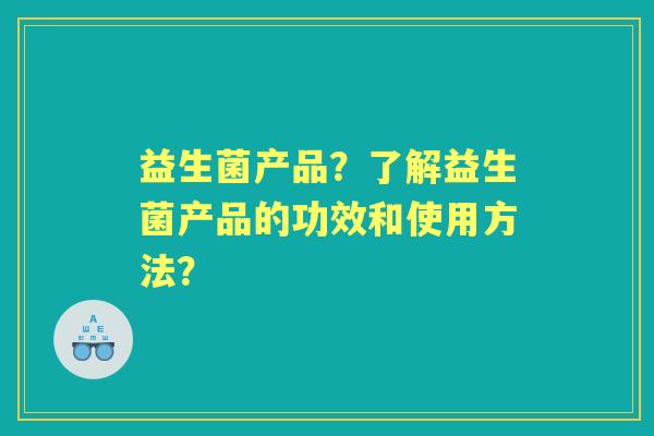 益生菌产品？了解益生菌产品的功效和使用方法？