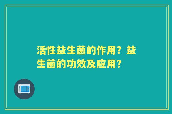 活性益生菌的作用？益生菌的功效及应用？
