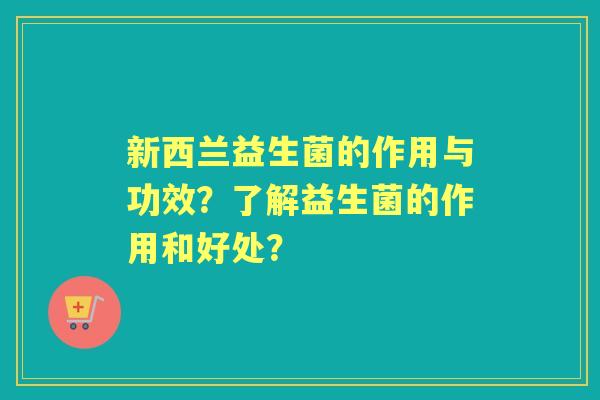 新西兰益生菌的作用与功效？了解益生菌的作用和好处？