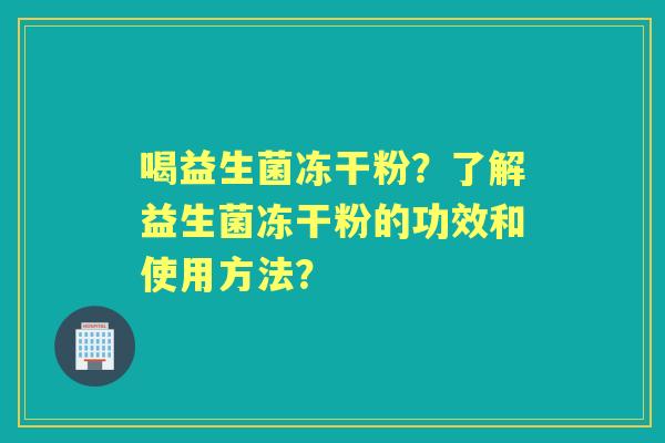喝益生菌冻干粉？了解益生菌冻干粉的功效和使用方法？