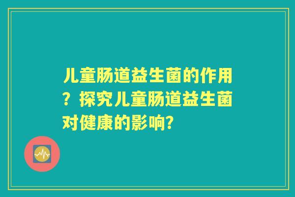 儿童肠道益生菌的作用？探究儿童肠道益生菌对健康的影响？