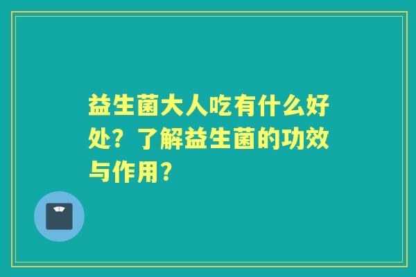 益生菌大人吃有什么好处？了解益生菌的功效与作用？