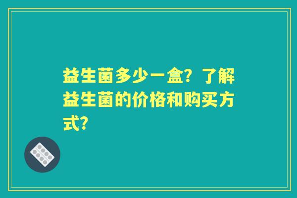 益生菌多少一盒？了解益生菌的价格和购买方式？