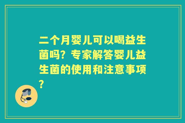 二个月婴儿可以喝益生菌吗？专家解答婴儿益生菌的使用和注意事项？