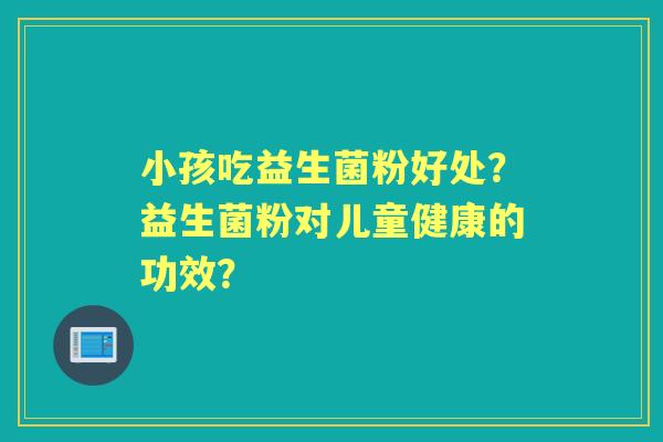 小孩吃益生菌粉好处？益生菌粉对儿童健康的功效？