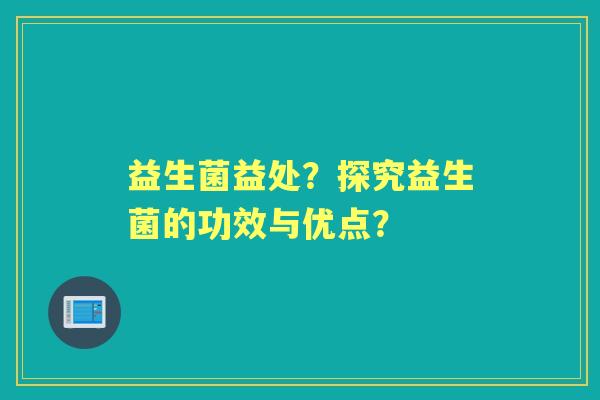 益生菌益处？探究益生菌的功效与优点？