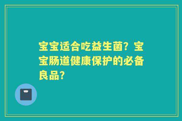 宝宝适合吃益生菌？宝宝肠道健康保护的必备良品？