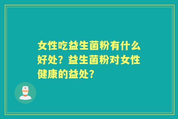 女性吃益生菌粉有什么好处？益生菌粉对女性健康的益处？
