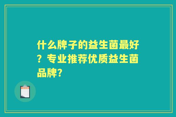 什么牌子的益生菌好？专业推荐优质益生菌品牌？