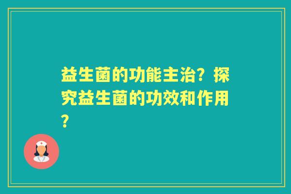 益生菌的功能主？探究益生菌的功效和作用？