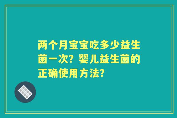 两个月宝宝吃多少益生菌一次？婴儿益生菌的正确使用方法？