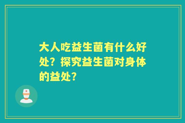 大人吃益生菌有什么好处？探究益生菌对身体的益处？
