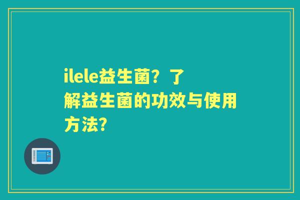 ilele益生菌？了解益生菌的功效与使用方法？