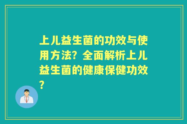上儿益生菌的功效与使用方法？全面解析上儿益生菌的健康保健功效？