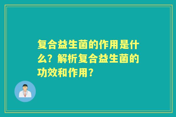 复合益生菌的作用是什么？解析复合益生菌的功效和作用？