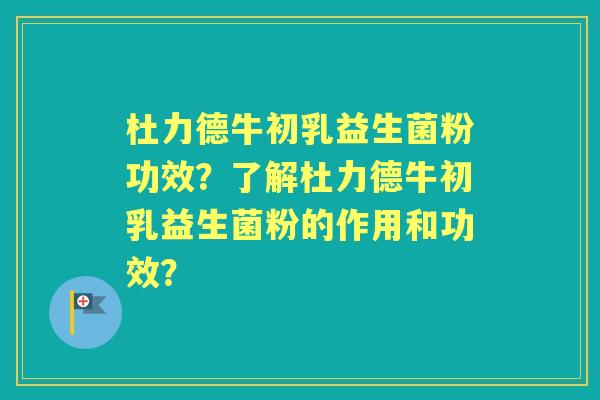 杜力德牛初乳益生菌粉功效?了解杜力德牛初乳益生菌粉的作用和功效? 杜力德牛初乳益生菌粉功效?了解杜力德牛初乳益生菌粉的作用和功效?