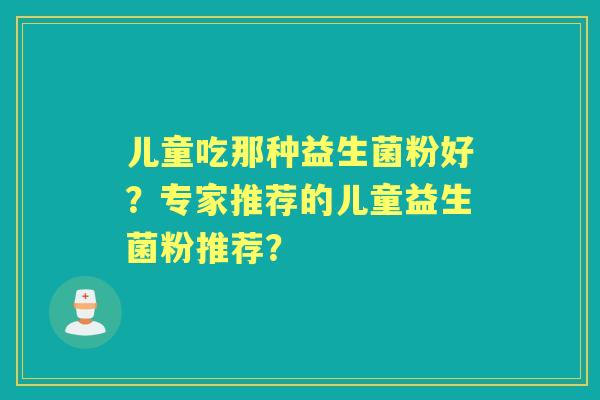 儿童吃那种益生菌粉好？专家推荐的儿童益生菌粉推荐？