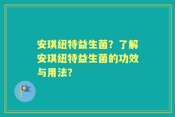 安琪纽特益生菌?了解安琪纽特益生菌的功效与用法? 安琪纽特益生菌?了解安琪纽特益生菌的功效与用法?