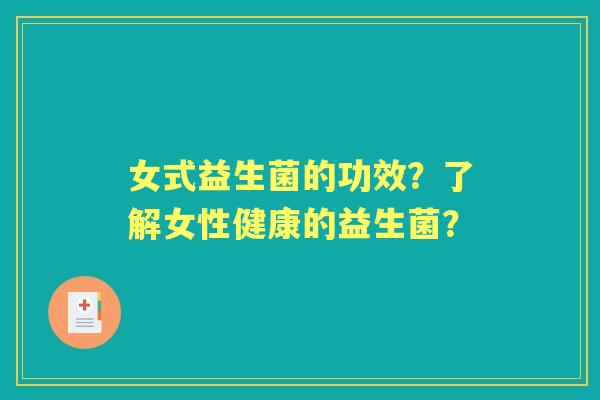 女式益生菌的功效？了解女性健康的益生菌？