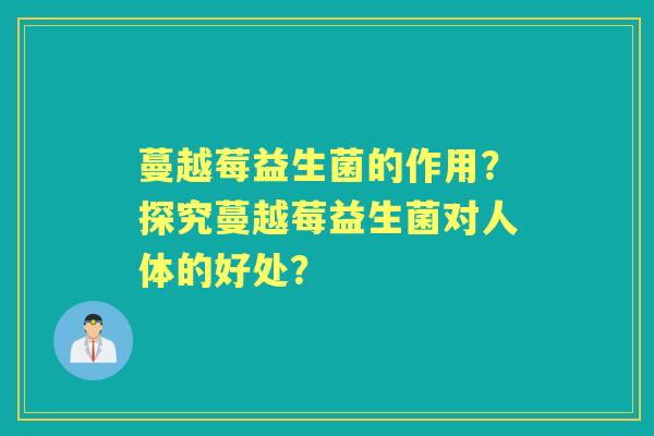蔓越莓益生菌的作用？探究蔓越莓益生菌对人体的好处？
